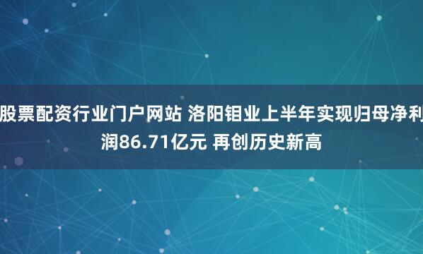 股票配资行业门户网站 洛阳钼业上半年实现归母净利润86.71亿元 再创历史新高