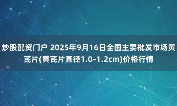 炒股配资门户 2025年9月16日全国主要批发市场黄芪片(黄芪片直径1.0-1.2cm)价格行情