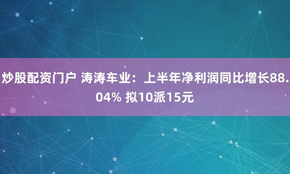 炒股配资门户 涛涛车业：上半年净利润同比增长88.04% 拟10派15元