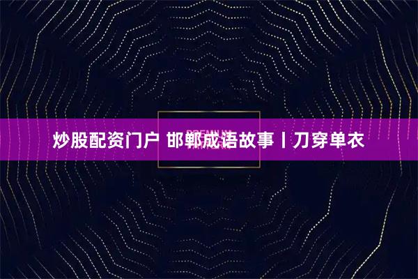 炒股配资门户 邯郸成语故事丨刀穿单衣