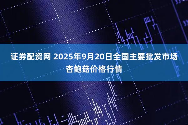 证券配资网 2025年9月20日全国主要批发市场杏鲍菇价格行情
