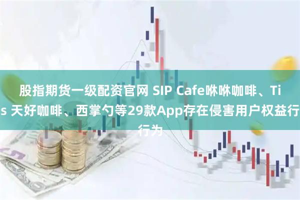 股指期货一级配资官网 SIP Cafe咻咻咖啡、Tims 天好咖啡、西掌勺等29款App存在侵害用户权益行为
