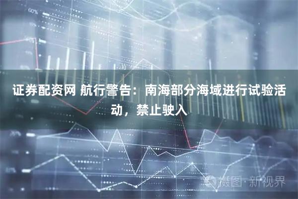 证券配资网 航行警告：南海部分海域进行试验活动，禁止驶入