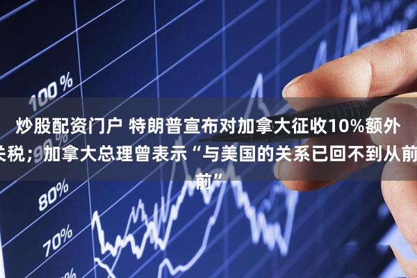 炒股配资门户 特朗普宣布对加拿大征收10%额外关税；加拿大总理曾表示“与美国的关系已回不到从前”