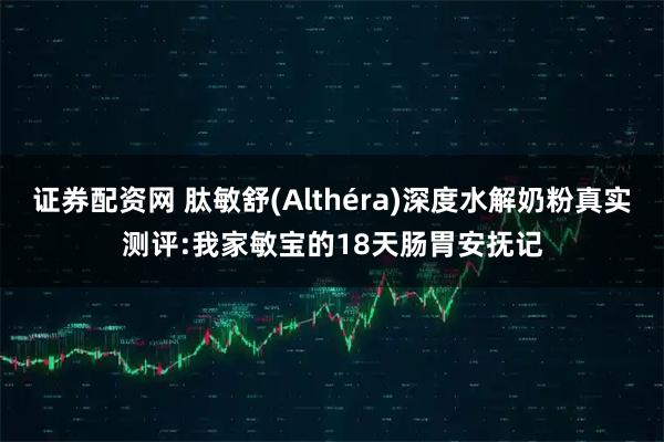 证券配资网 肽敏舒(Althéra)深度水解奶粉真实测评:我家敏宝的18天肠胃安抚记