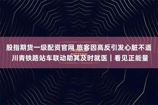 股指期货一级配资官网 旅客因高反引发心脏不适 川青铁路站车联动助其及时就医｜看见正能量