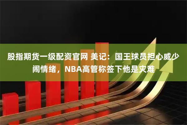 股指期货一级配资官网 美记：国王球员担心威少闹情绪，NBA高管称签下他是灾难