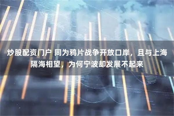 炒股配资门户 同为鸦片战争开放口岸，且与上海隔海相望，为何宁波却发展不起来