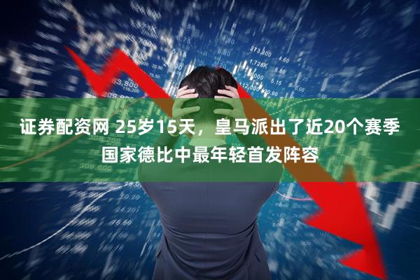 证券配资网 25岁15天，皇马派出了近20个赛季国家德比中最年轻首发阵容