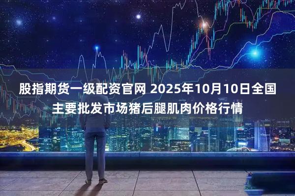 股指期货一级配资官网 2025年10月10日全国主要批发市场猪后腿肌肉价格行情