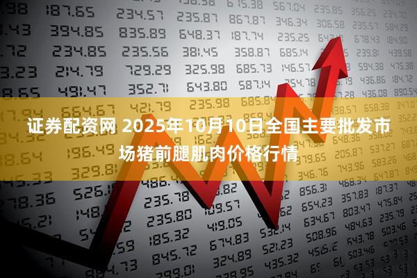 证券配资网 2025年10月10日全国主要批发市场猪前腿肌肉价格行情