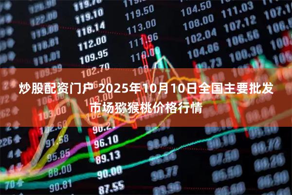 炒股配资门户 2025年10月10日全国主要批发市场猕猴桃价格行情