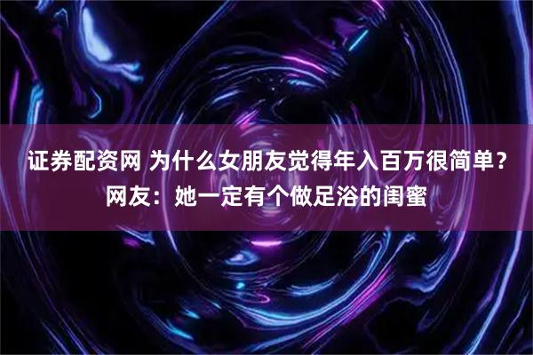 证券配资网 为什么女朋友觉得年入百万很简单？网友：她一定有个做足浴的闺蜜