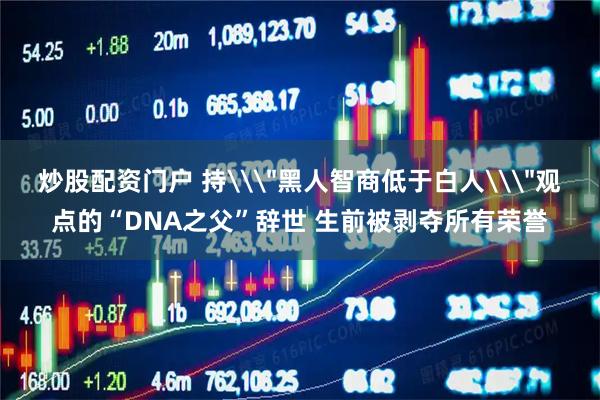 炒股配资门户 持\＂黑人智商低于白人\＂观点的“DNA之父”辞世 生前被剥夺所有荣誉