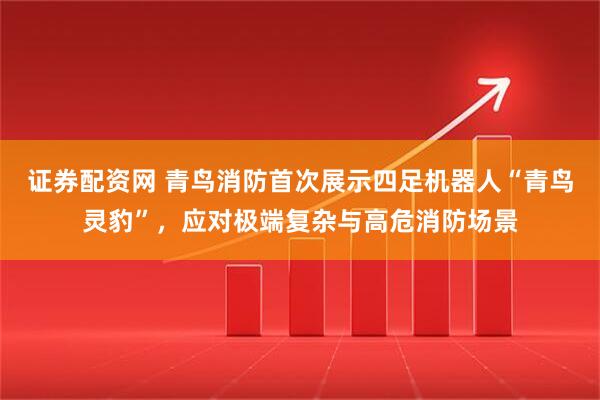 证券配资网 青鸟消防首次展示四足机器人“青鸟灵豹”，应对极端复杂与高危消防场景