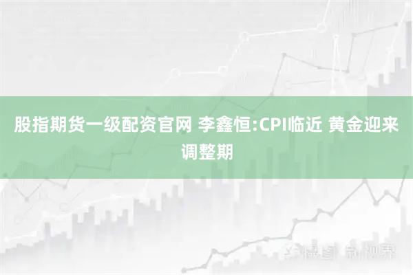 股指期货一级配资官网 李鑫恒:CPI临近 黄金迎来调整期