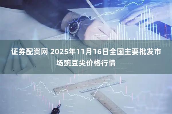 证券配资网 2025年11月16日全国主要批发市场豌豆尖价格行情