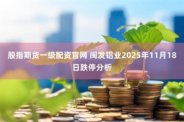股指期货一级配资官网 闽发铝业2025年11月18日跌停分析