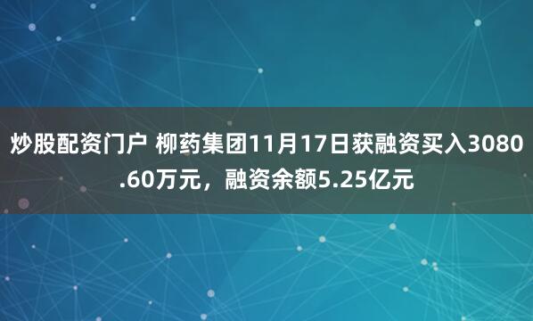 炒股配资门户 柳药集团11月17日获融资买入3080.60万元，融资余额5.25亿元