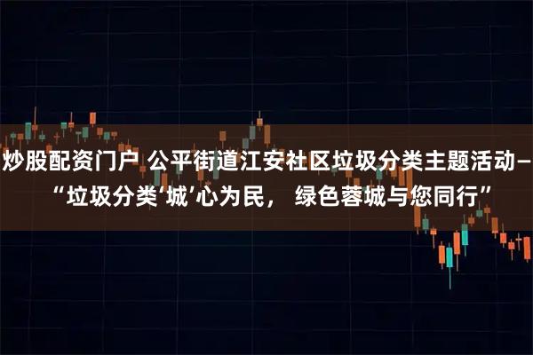 炒股配资门户 公平街道江安社区垃圾分类主题活动— “垃圾分类‘城’心为民， 绿色蓉城与您同行”