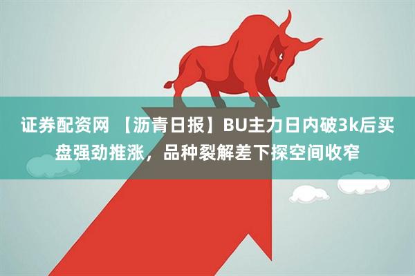 证券配资网 【沥青日报】BU主力日内破3k后买盘强劲推涨，品种裂解差下探空间收窄