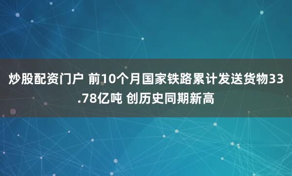 炒股配资门户 前10个月国家铁路累计发送货物33.78亿吨 创历史同期新高