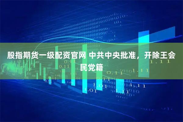 股指期货一级配资官网 中共中央批准，开除王会民党籍