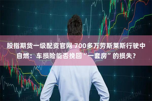 股指期货一级配资官网 700多万劳斯莱斯行驶中自燃：车损险能否挽回“一套房”的损失？