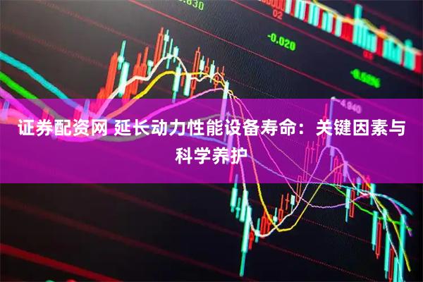 证券配资网 延长动力性能设备寿命：关键因素与科学养护