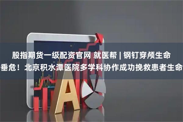 股指期货一级配资官网 就医帮 | 钢钉穿颅生命垂危！北京积水潭医院多学科协作成功挽救患者生命