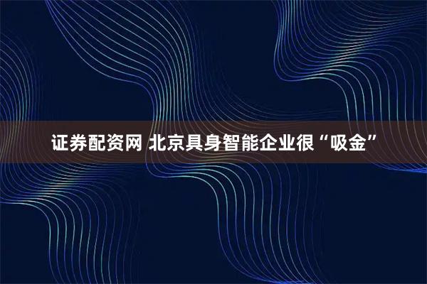 证券配资网 北京具身智能企业很“吸金”