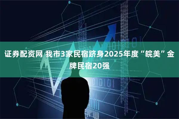 证券配资网 我市3家民宿跻身2025年度“皖美”金牌民宿20强