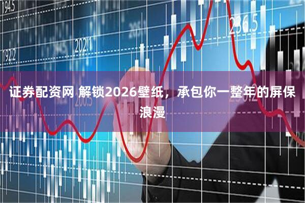 证券配资网 解锁2026壁纸，承包你一整年的屏保浪漫