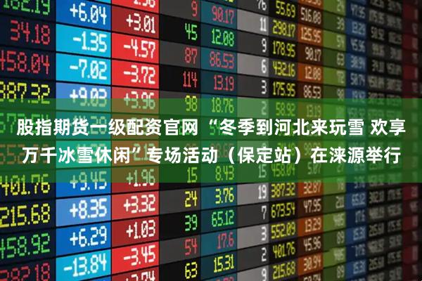 股指期货一级配资官网 “冬季到河北来玩雪 欢享万千冰雪休闲”专场活动（保定站）在涞源举行