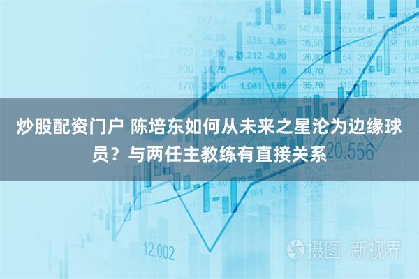 炒股配资门户 陈培东如何从未来之星沦为边缘球员？与两任主教练有直接关系
