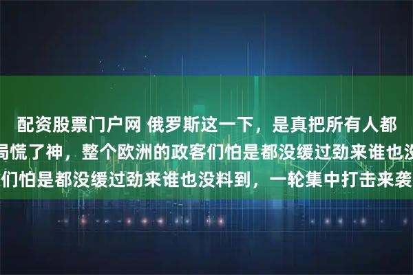 配资股票门户网 俄罗斯这一下，是真把所有人都干懵了。不光乌克兰当局慌了神，整个欧洲的政客们怕是都没缓过劲来谁也没料到，一轮集中打击来袭