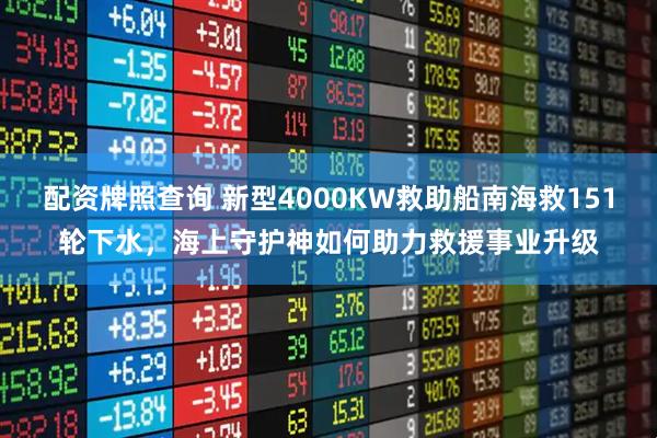 配资牌照查询 新型4000KW救助船南海救151轮下水，海上守护神如何助力救援事业升级
