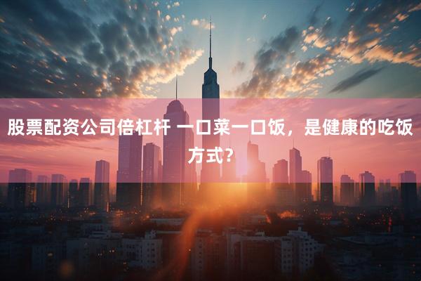 股票配资公司倍杠杆 一口菜一口饭，是健康的吃饭方式？