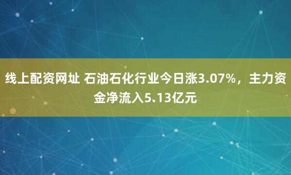 线上配资网址 石油石化行业今日涨3.07%，主力资金净流入5.13亿元