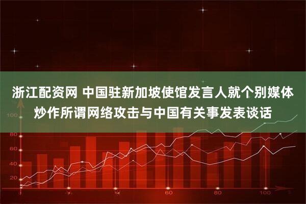 浙江配资网 中国驻新加坡使馆发言人就个别媒体炒作所谓网络攻击与中国有关事发表谈话