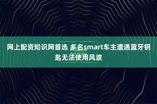 网上配资知识网首选 多名smart车主遭遇蓝牙钥匙无法使用风波