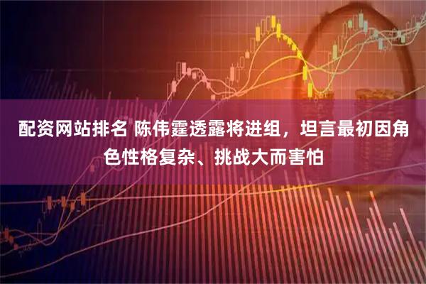 配资网站排名 陈伟霆透露将进组，坦言最初因角色性格复杂、挑战大而害怕