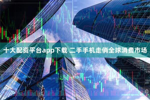 十大配资平台app下载 二手手机走俏全球消费市场