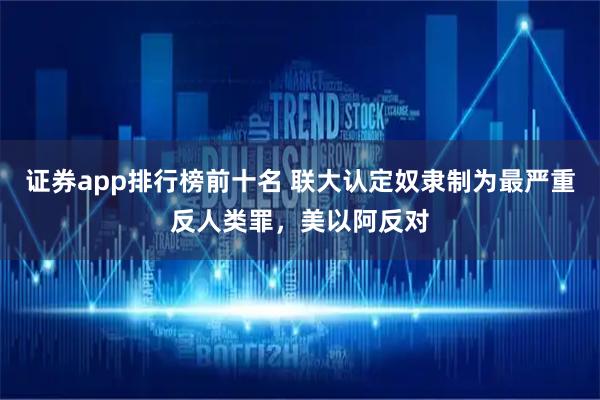 证券app排行榜前十名 联大认定奴隶制为最严重反人类罪,美以阿反对