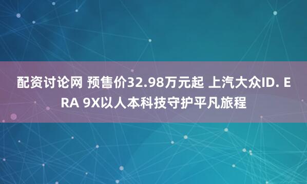 配资讨论网 预售价32.98万元起 上汽大众ID. ERA 9X以人本科技守护平凡旅程