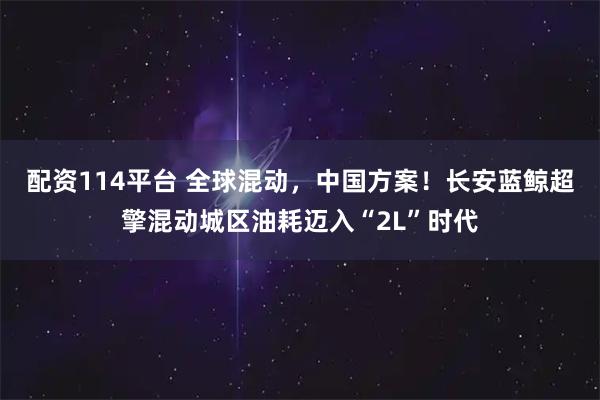 配资114平台 全球混动，中国方案！长安蓝鲸超擎混动城区油耗迈入“2L”时代